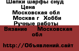 Шапки,шарфы,снуд. › Цена ­ 1 000 - Московская обл., Москва г. Хобби. Ручные работы » Вязание   . Московская обл.